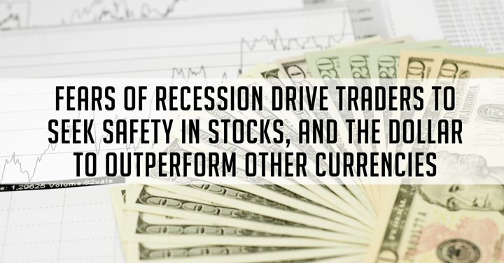 Fears of Recession Drive Traders to Seek Safety in Stocks, and the Dollar to Outperform Other Currencies