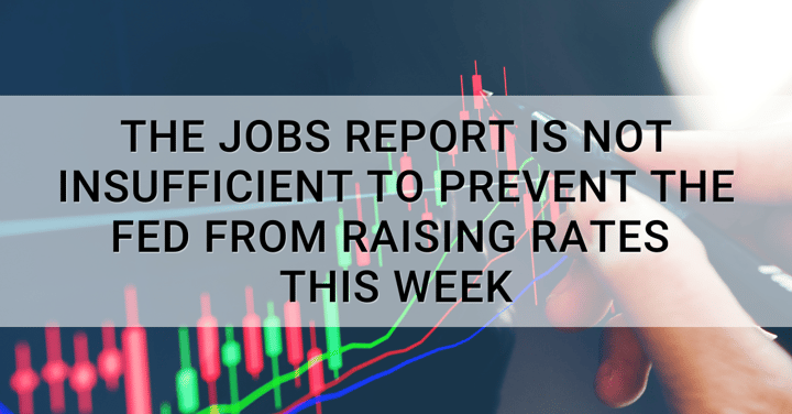 The jobs report is not insufficient to prevent the Fed from raising rates this week