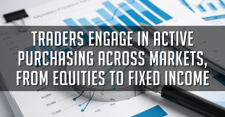 Traders Engage in Active Purchasing Across Markets, From Equities to Fixed Income
