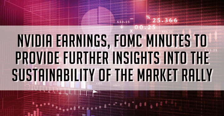 Nvidia Earnings, FOMC Minutes To Provide Further Insights into the Sustainability of the Market Rally