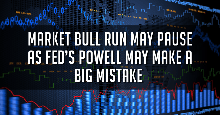 Market Bull Run May Pause as Fed’s Powell May Make a Big Mistake